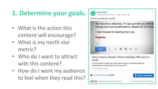 1. Determine your goals.
• What is the action this
content will encourage?
• What is my north star
metric?
• Who do I want to attract
with this content?
• How do I want my audience
to feel when they read this?
 