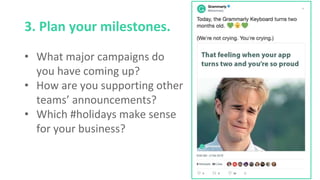 3. Plan your milestones.
• What major campaigns do
you have coming up?
• How are you supporting other
teams’ announcements?
• Which #holidays make sense
for your business?
 