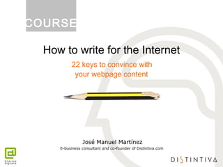 How to write for the Internet
22 keys to convince with
your webpage content
José Manuel Martínez
E-business consultant and co-founder of Distintiva.com
COURSE
 