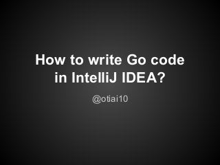 How to write Go code
in IntelliJ IDEA?
@otiai10
 