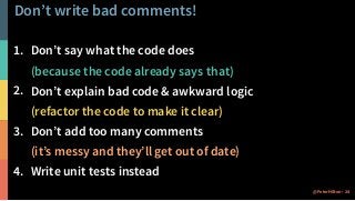 7 sins of bad comments
25@PeterHilton •
1. Errors in syntax or grammar
2. Out-of-date with respect to the code
3. Verbose,...