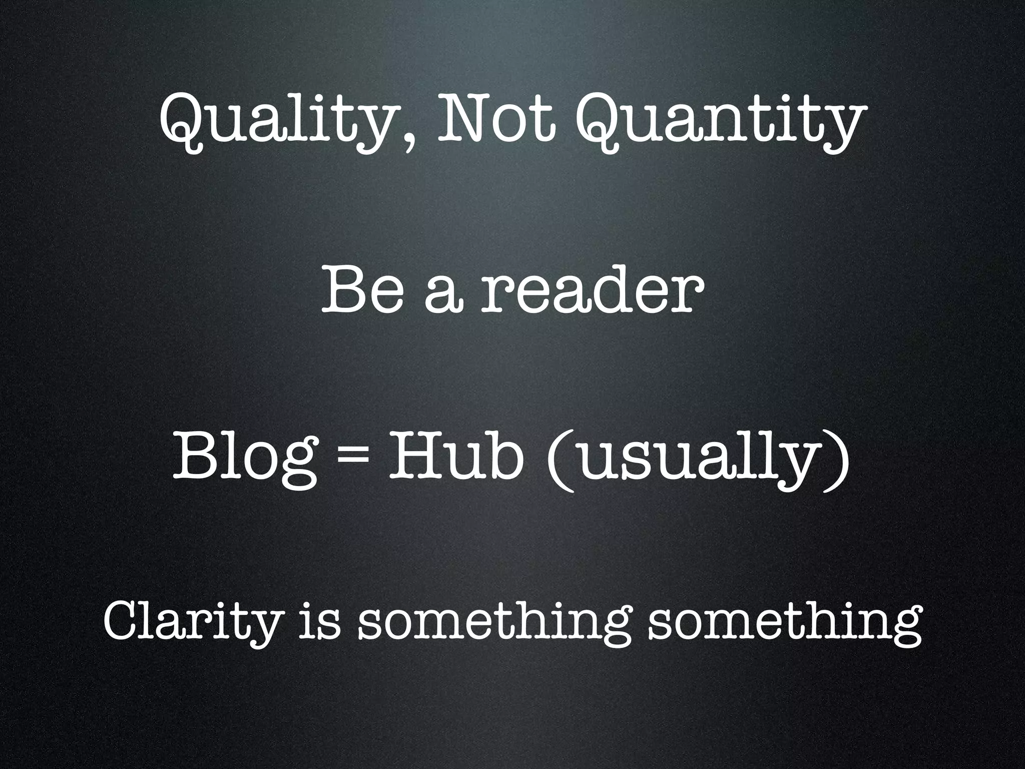 Quality, Not Quantity Be a reader Blog = Hub (usually) Clarity is something something