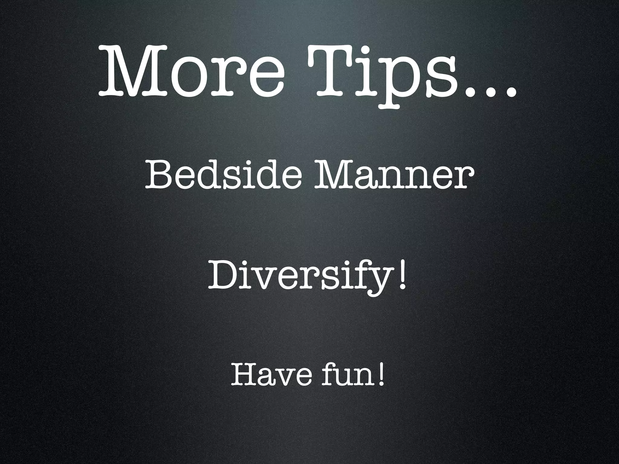 More Tips... Bedside Manner Diversify! Have fun!