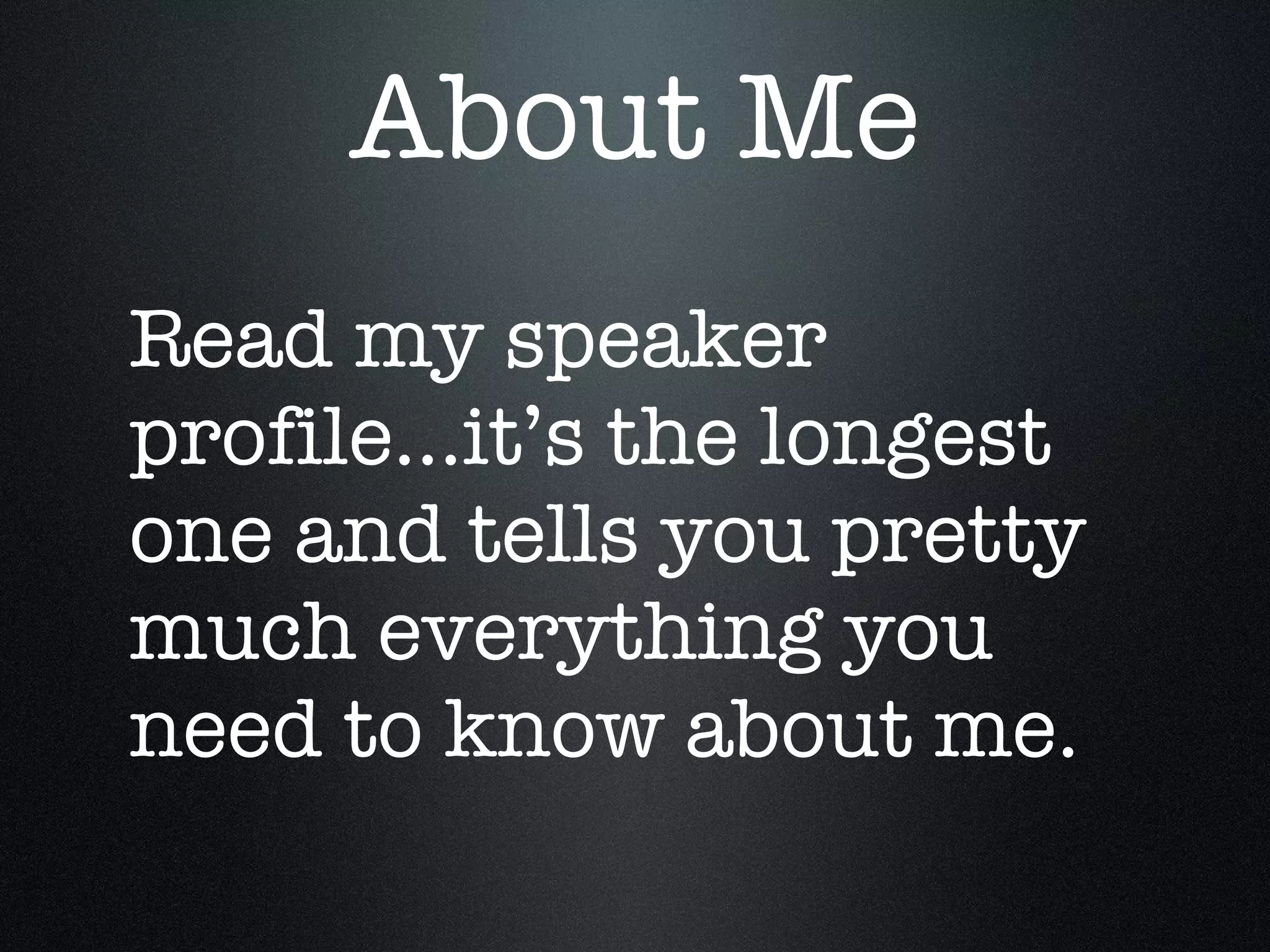 About Me Read my speaker profile...it’s the longest one and tells you pretty much everything you need to know about me.