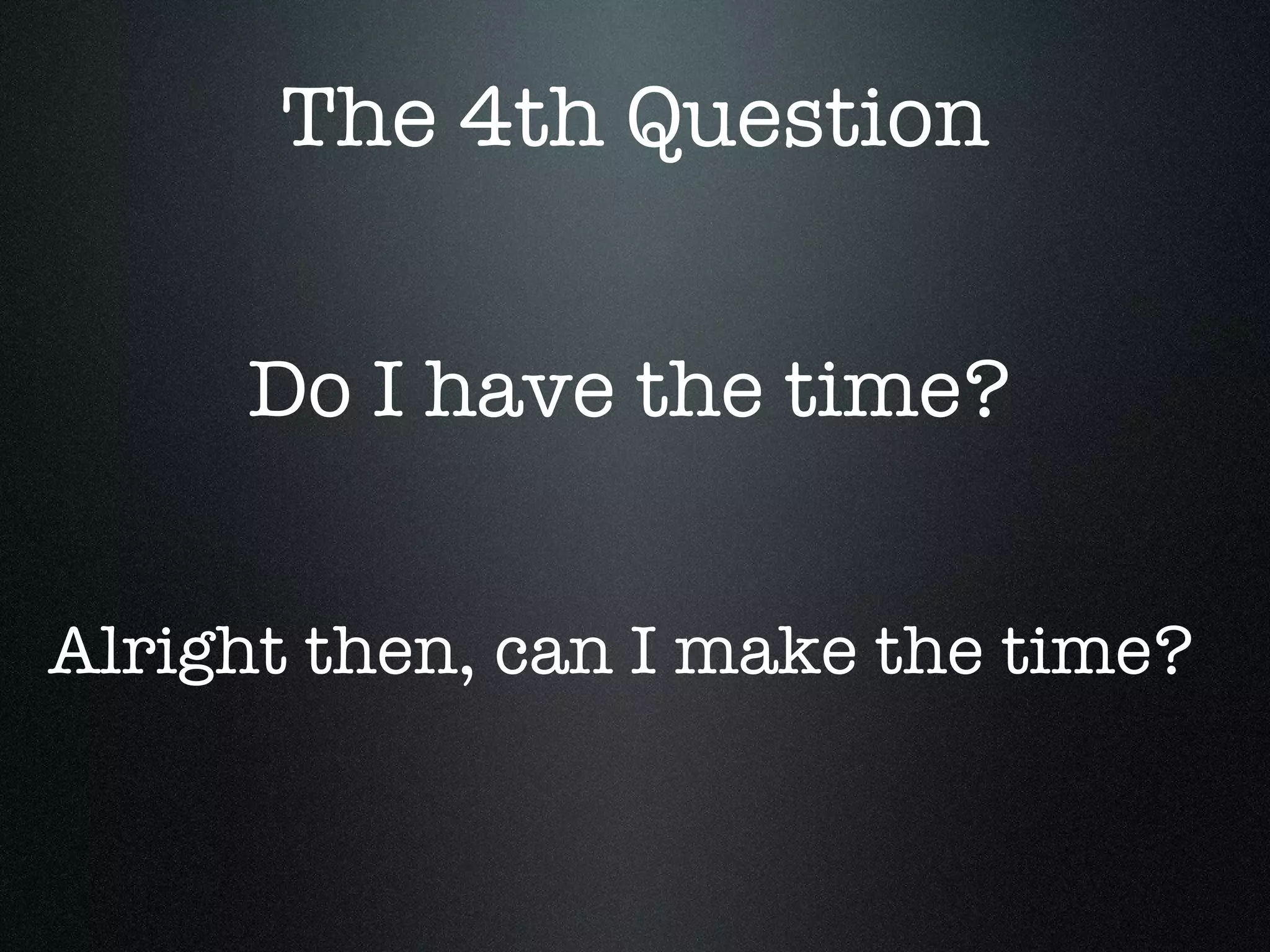 The 4th Question Do I have the time? Alright then, can I make the time?