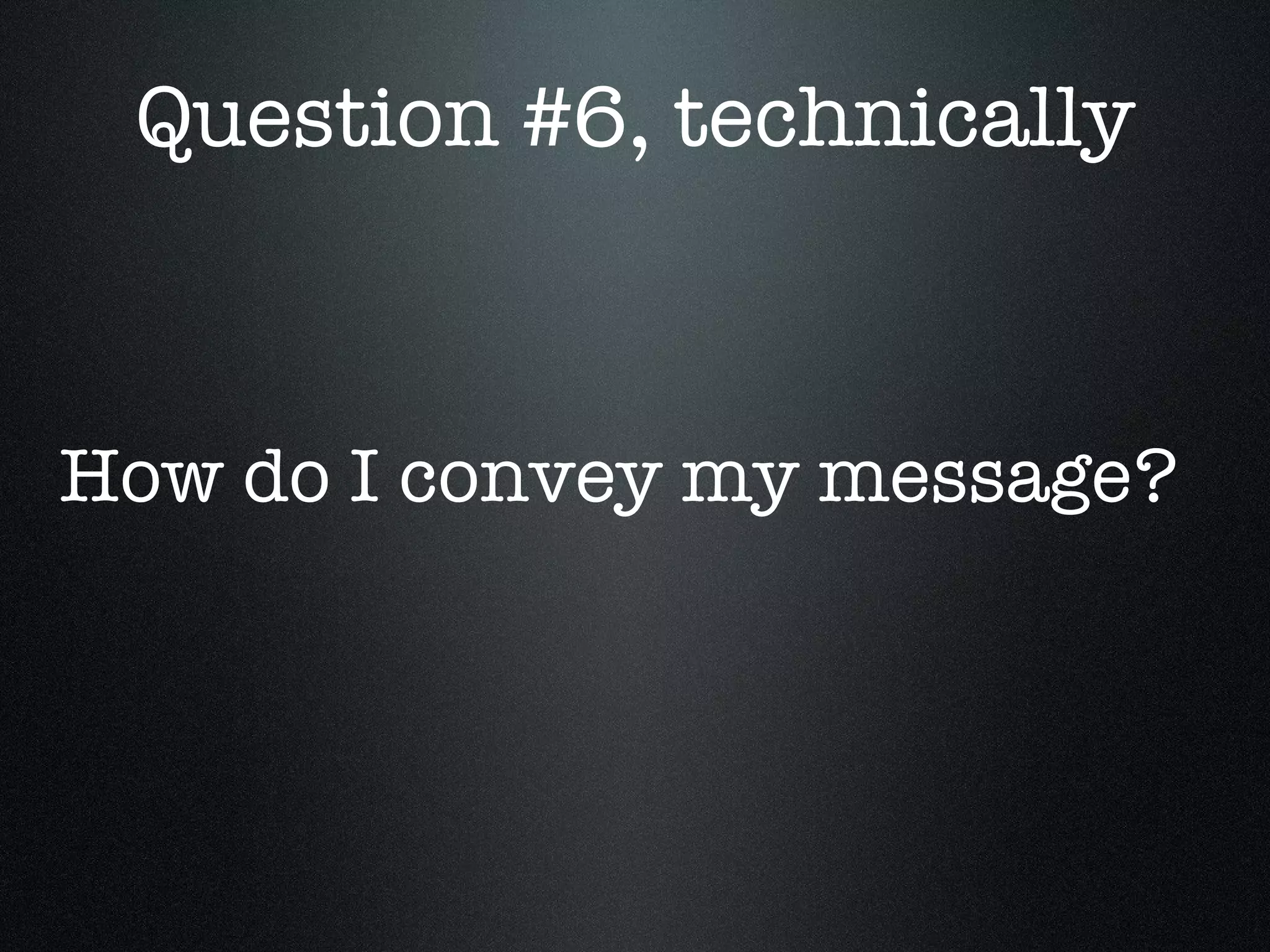 Question #6, technically How do I convey my message?