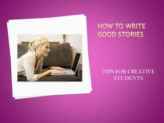 How to write good stories TIPS FOR CREATIVE STUDENTS 