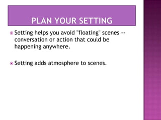 Plan your setting Setting helps you avoid "floating" scenes -- conversation or action that could be happening anywhere.Setting adds atmosphere to scenes. 