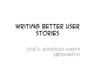 Writing better user
stories
José E. Rodríguez Huerta
(@jrhuerta)
 