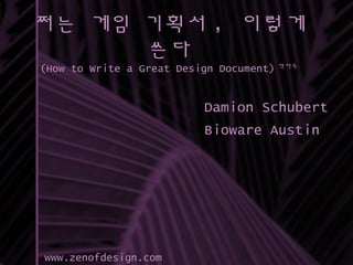쩌는 게임 기획서 , 이렇게
쓴다
(How to Write a Great Design Document) 역자주
Damion Schubert
Bioware Austin
www.zenofdesign.com
 
