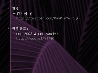 • 번역
– 김기웅 (
http://twitter.com/KayKimTwit )
• 원문 출처 :
– GDC 2008 & GDC Vault:
http://goo.gl/Y1780
 