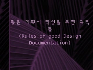 좋은 기획서 작성을 위한 규칙
들
(Rules of good Design
Documentation)
 
