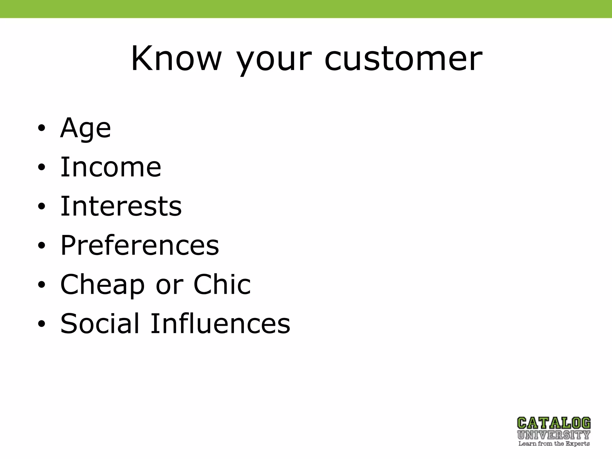 Know your customer
• Age
• Income
• Interests
• Preferences
• Cheap or Chic
• Social Influences
 