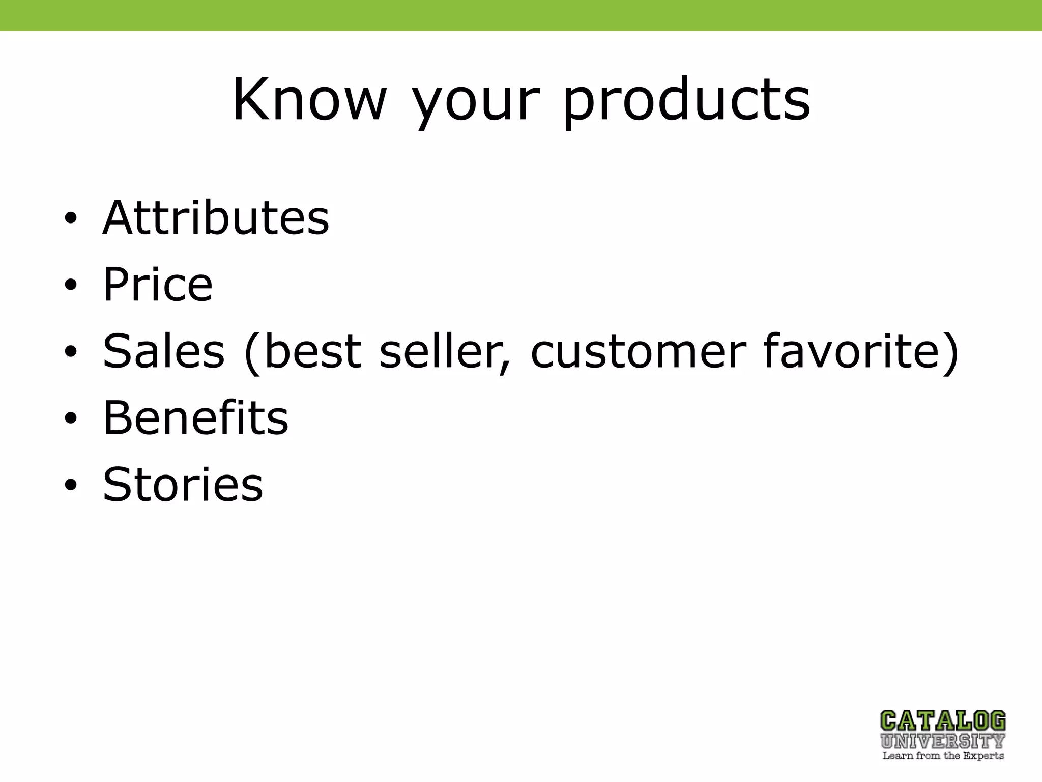 Know your products
• Attributes
• Price
• Sales (best seller, customer favorite)
• Benefits
• Stories
 