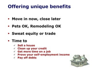 Offering unique benefits
Move in now, close later
Pets OK, Remodeling OK
Sweat equity or trade
Time to
Sell a house
Clean up your credit
Get more time on a job
Prove your self-employment income
Pay off debts
 