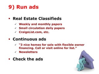 9) Run ads
Real Estate Classifieds
Weekly and monthly papers
Small circulation daily papers
CraigsList.com, etc.
Continuous ads
“3 nice homes for sale with flexible owner
financing. Call or visit online for list.”
Newsletters
Check the ads
 