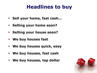 Headlines to buy
Sell your home, fast cash…
Selling your home soon?
Selling your house soon?
We buy houses fast
We buy houses quick, easy
We buy houses, fast cash
We buy houses, top dollar
 