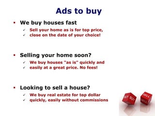 Ads to buy
We buy houses fast
Sell your home as is for top price,
close on the date of your choice!
Selling your home soon?
We buy houses "as is" quickly and
easily at a great price. No fees!
Looking to sell a house?
We buy real estate for top dollar
quickly, easily without commissions
 