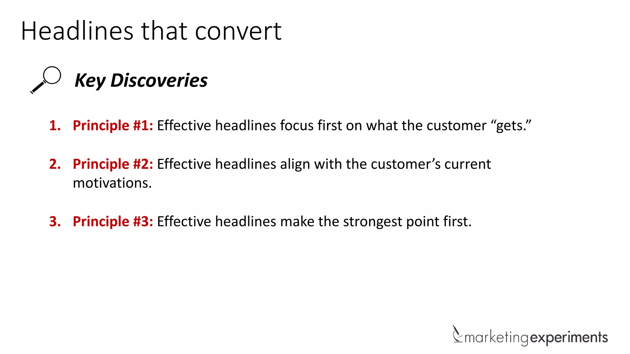 Headlines that convert
Key Discoveries
1. Principle #1: Effective headlines focus first on what the customer “gets.”
2. Principle #2: Effective headlines align with the customer’s current
motivations.
3. Principle #3: Effective headlines make the strongest point first.
 