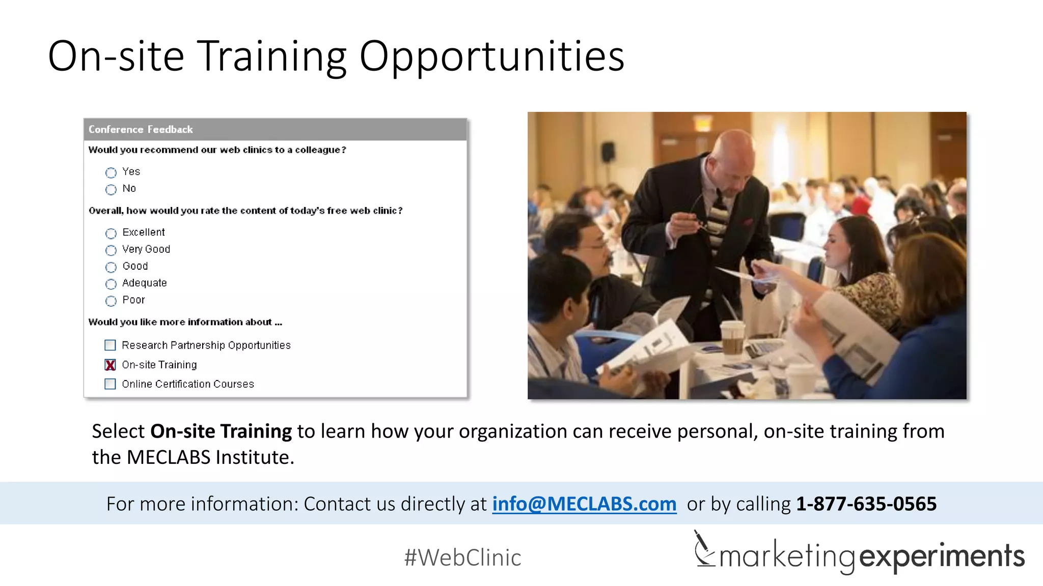 #WebClinic
On-site Training Opportunities
x
For more information: Contact us directly at info@MECLABS.com or by calling 1-877-635-0565
Select On-site Training to learn how your organization can receive personal, on-site training from
the MECLABS Institute.
 