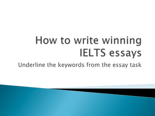 How to write winning  IELTS essays,[object Object],Underline the keywords from the essay task,[object Object]