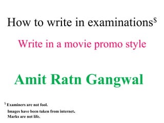 How to write in examinations$
Amit Ratn Gangwal
$
Examiners are not fool.
Images have been taken from internet.
Marks are not life.
Write in a movie promo style
 