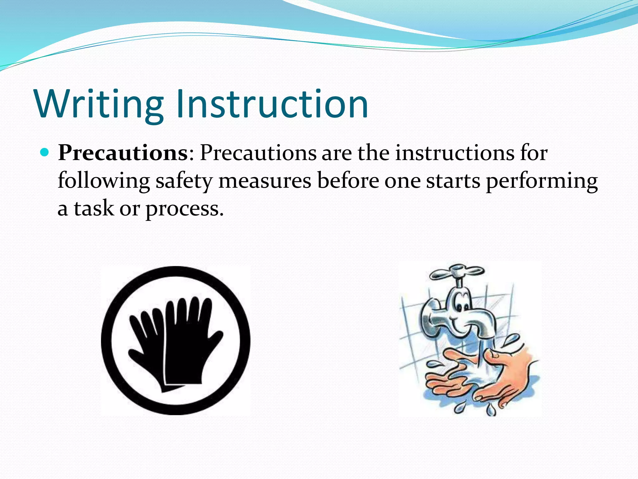 Writing Instruction
 Precautions: Precautions are the instructions for
following safety measures before one starts performing
a task or process.
 