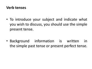 Verb tenses
• To introduce your subject and indicate what
you wish to discuss, you should use the simple
present tense.
• Background information is written in
the simple past tense or present perfect tense.
 