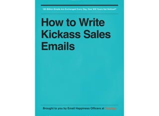 182 Billion Emails Are Exchanged Every Day. How Will Yours Get Noticed?




How to Write
Kickass Sales
Emails




Brought to you by Email Happiness Ofﬁcers at ToutApp
 