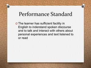 Performance Standard 
O The learner has sufficient facility in 
English to inderstand spoken discourse 
and to talk and in...