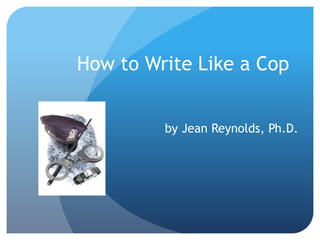 How to Write Like a Cop
by Jean Reynolds, Ph.D.
 