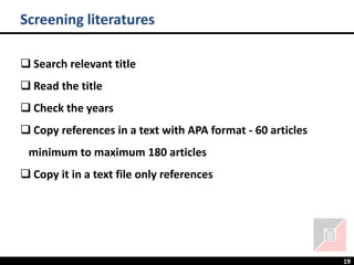 19
Screening literatures
❑ Search relevant title
❑ Read the title
❑ Check the years
❑ Copy references in a text with APA format - 60 articles
minimum to maximum 180 articles
❑ Copy it in a text file only references
 