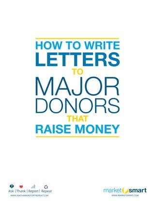 HOW TO WRITE
RAISE MONEY
LETTERS
MAJOR
DONORS
TO
THAT
WWW.iMARKETSMART.COM
Ask Thank Report Repeat
?
WWW.ASKTHANKREPORTREPEAT.COM
 