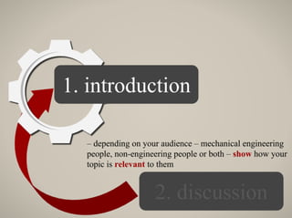 1. introduction
– depending on your audience – mechanical engineering
people, non-engineering people or both – show how your
topic is relevant to them
 