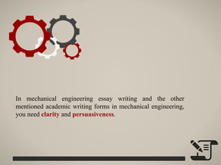 In mechanical engineering essay writing and the other
mentioned academic writing forms in mechanical engineering,
you need clarity and persuasiveness.
 