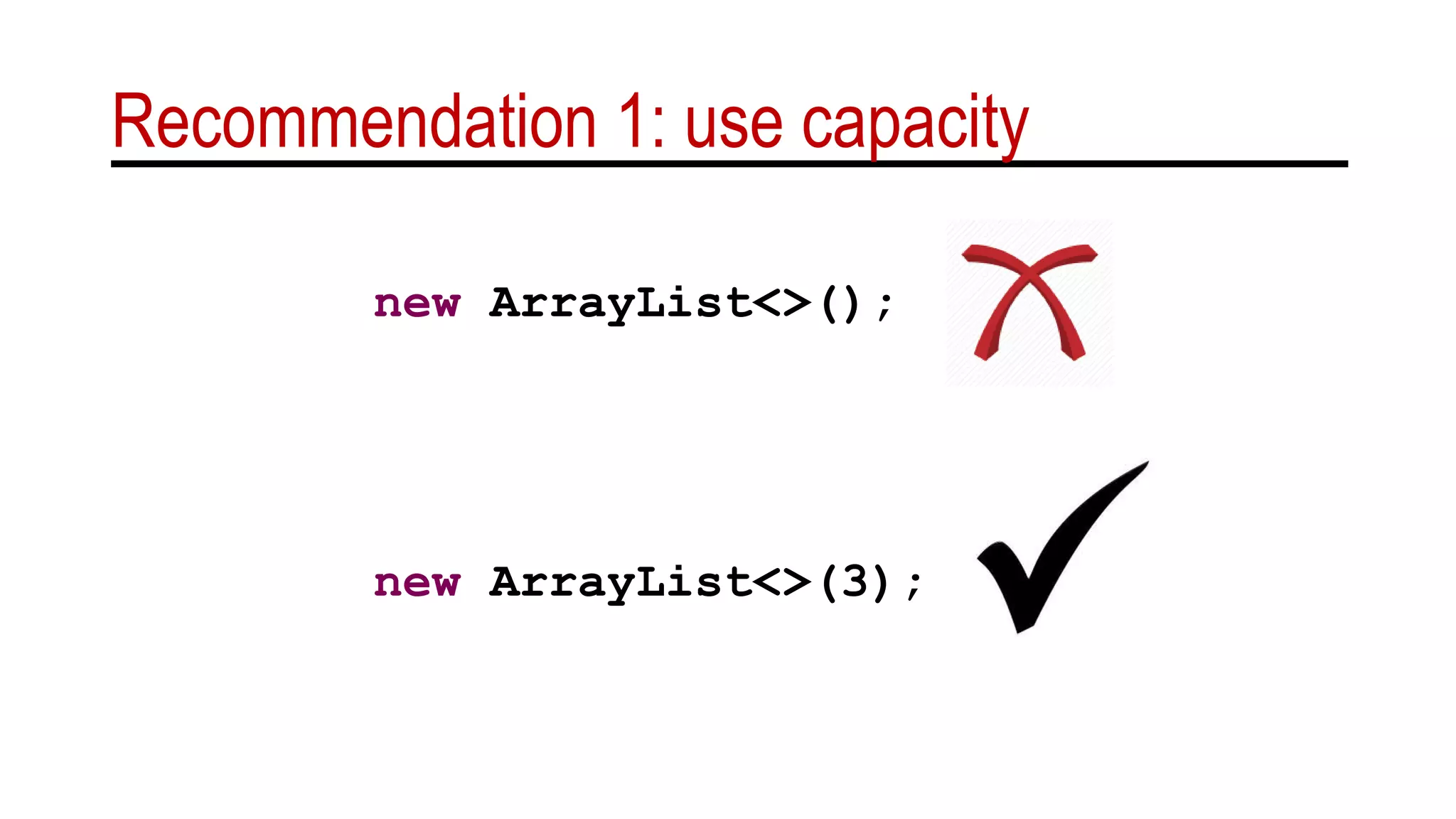 Recommendation 1: use capacity
new ArrayList<>(3);
new ArrayList<>();
 