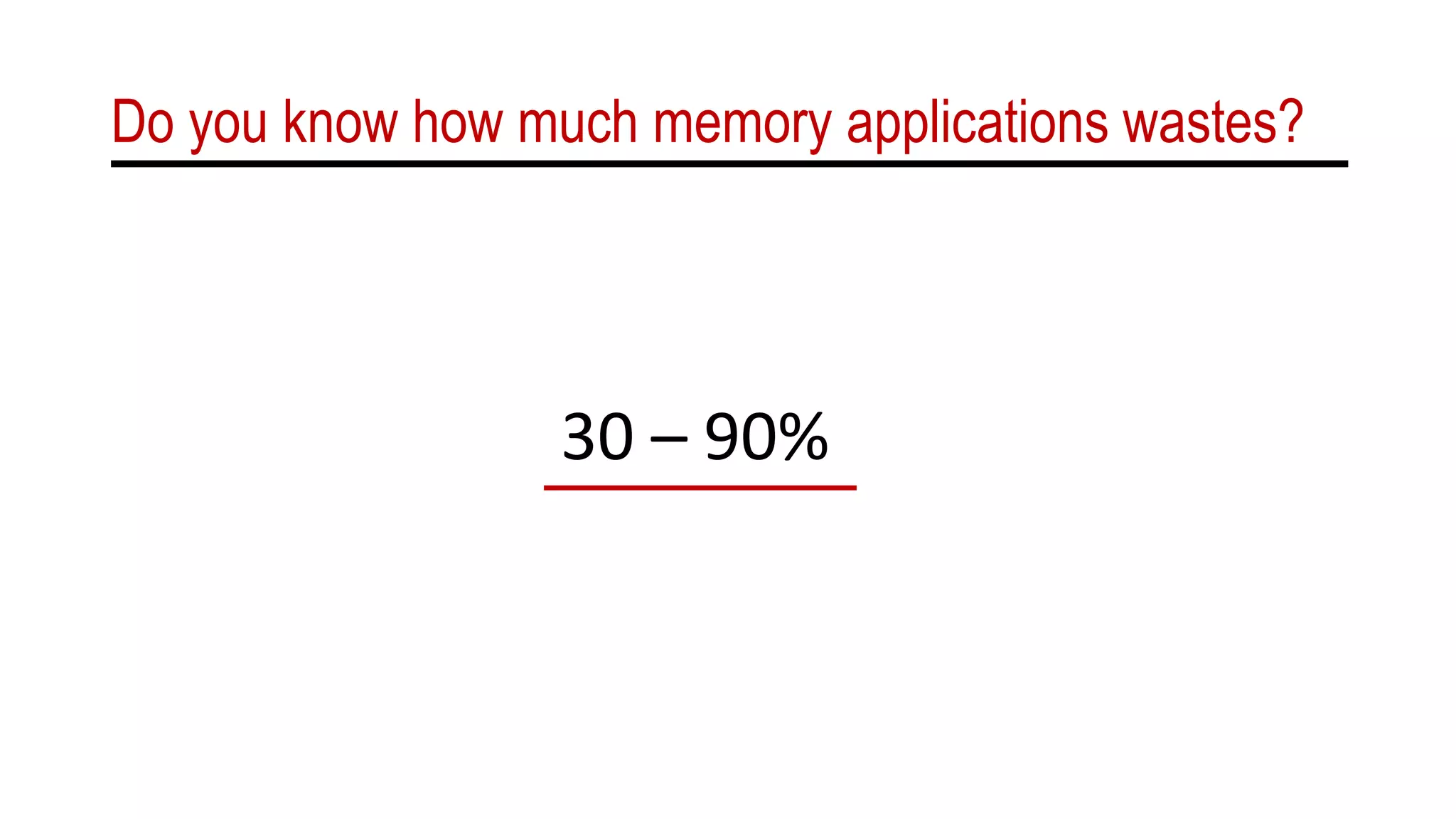 Do you know how much memory applications wastes?
30 – 90%
 