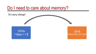 Do I need to care about memory?
It’s very cheap!
1970s
1 Byte = 1 $
2019
FRACTION OF COST
 
