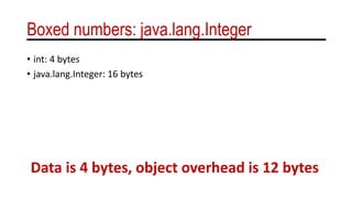Boxed numbers: java.lang.Integer
• int: 4 bytes
• java.lang.Integer: 16 bytes
Data is 4 bytes, object overhead is 12 bytes
 