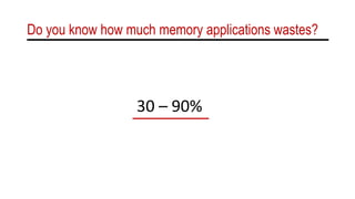 Do you know how much memory applications wastes?
30 – 90%
 