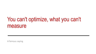 You can't optimize, what you can't
measure
A famous saying
 