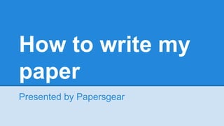How to write my
paper
Presented by Papersgear
 