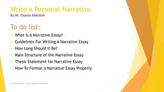 Write a Personal Narrative
By Mr. Osama Abdullah
To do list:
 What Is A Narrative Essay?
 Guidelines For Writing A Narrative Essay
 How Long Should it Be?
 Main Structure of the Narrative Essay
 Thesis Statement for Narrative Essay
 How To Format a Narrative Essay Properly
MR. Osama Abdullah _ English Instructor _ 0533264815
 