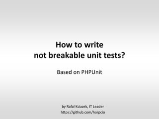How to write
not breakable unit tests?
Based on PHPUnit
by Rafal Ksiazek, IT Leader
https://github.com/harpcio
 