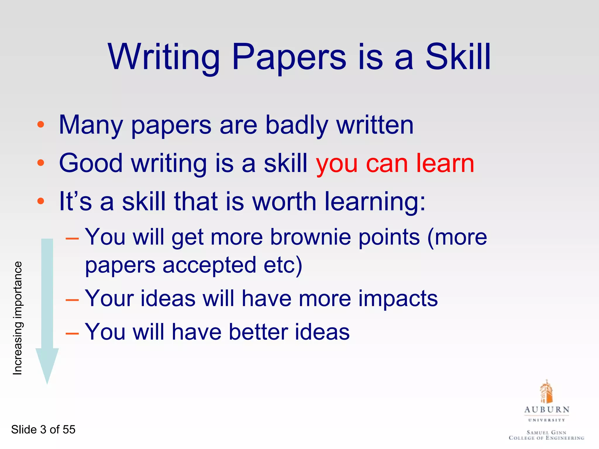 Writing Papers is a SkillMany papers are badly writtenGood writing is a skill you can learnIt’s a skill that is worth learning:You will get more brownie points (more papers accepted etc)Your ideas will have more impactsYou will have better ideasIncreasing importance