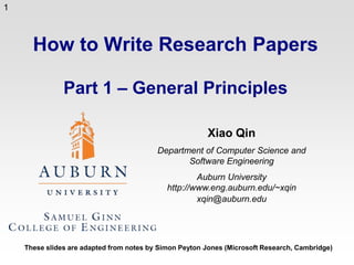 How to Write Research PapersPart 1 – General Principles Xiao Qin Department of Computer Science and Software Engineering Auburn Universityhttp://www.eng.auburn.edu/~xqin xqin@auburn.edu These slides are adapted from notes by Simon Peyton Jones (Microsoft Research, Cambridge) 1 