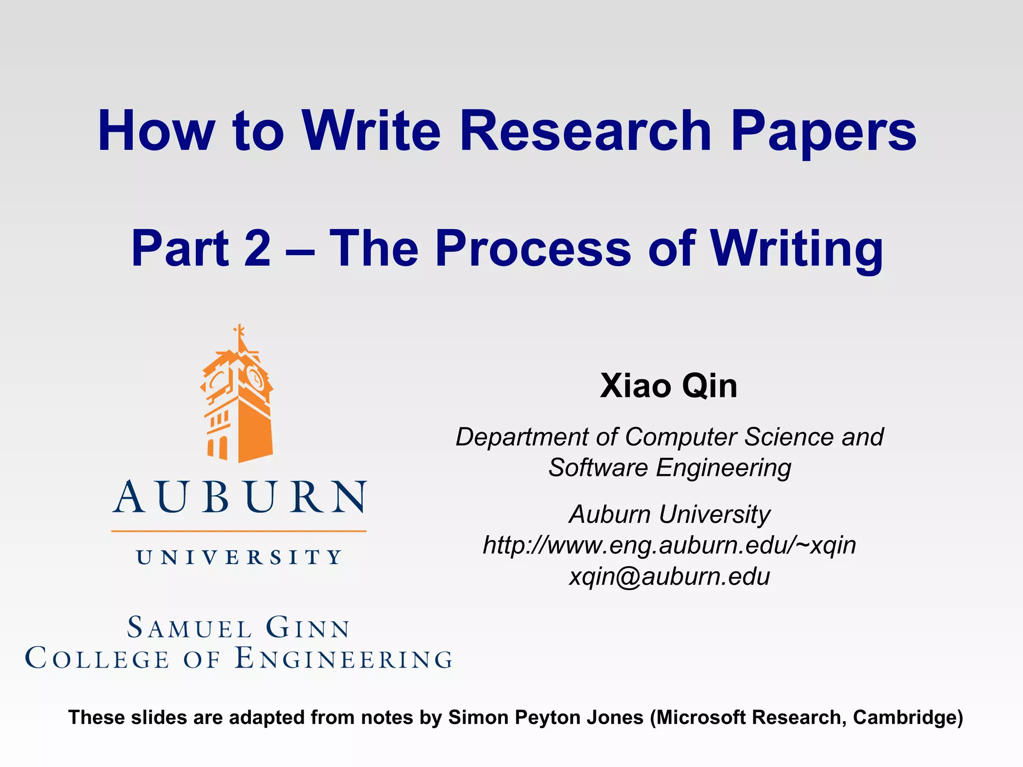 How to Write Research Papers Part 2 – The Process of Writing Xiao Qin Department of Computer Science and Software Engineering Auburn University http://www.eng.auburn.edu/~xqin [email_address] These slides are adapted from notes by Simon Peyton Jones (Microsoft Research, Cambridge) 