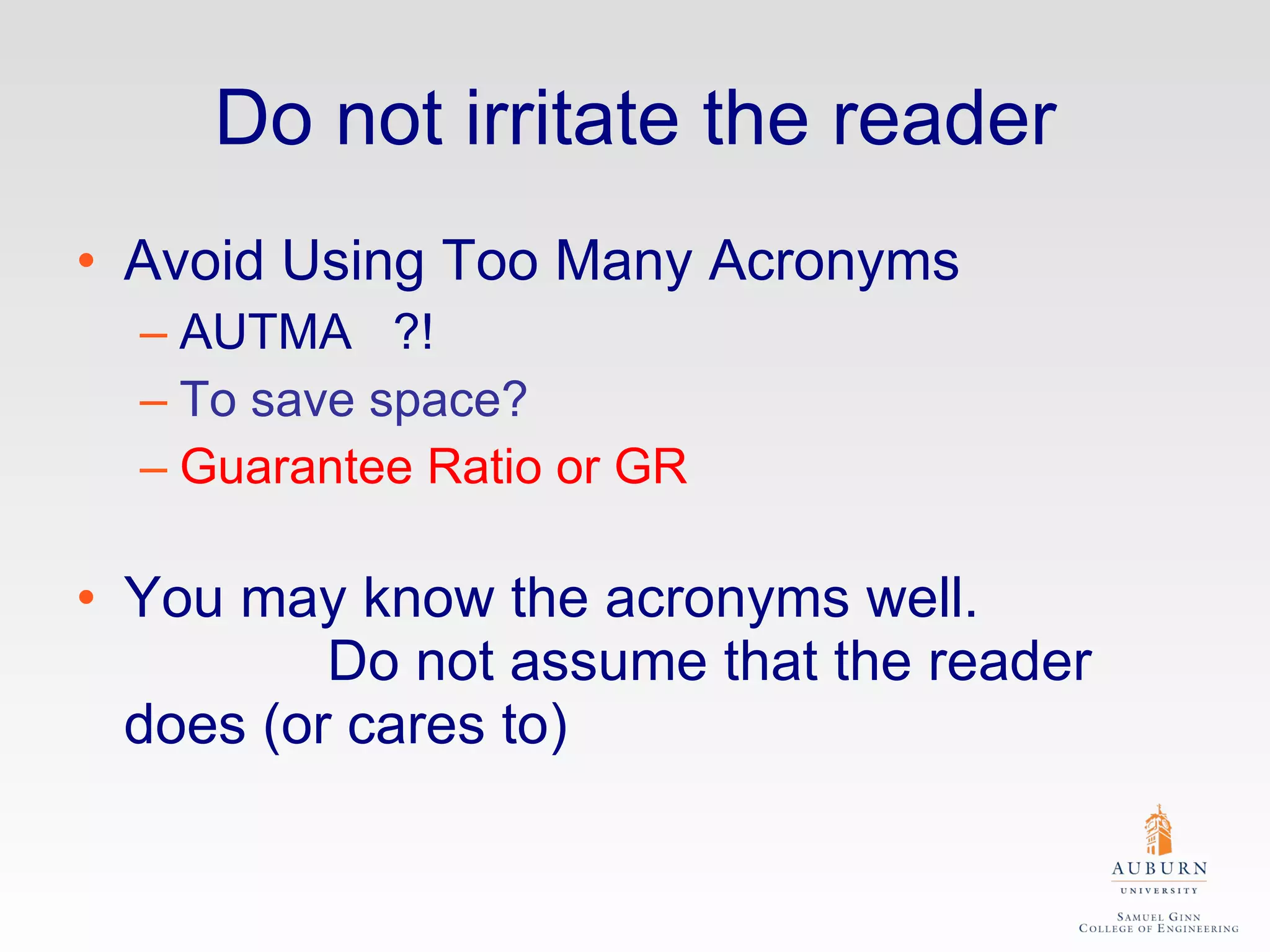 Do not irritate the reader Avoid Using Too Many Acronyms AUTMA  ?!  To save space? Guarantee Ratio or GR You may know the acronyms well.  Do not assume that the reader does (or cares to) 