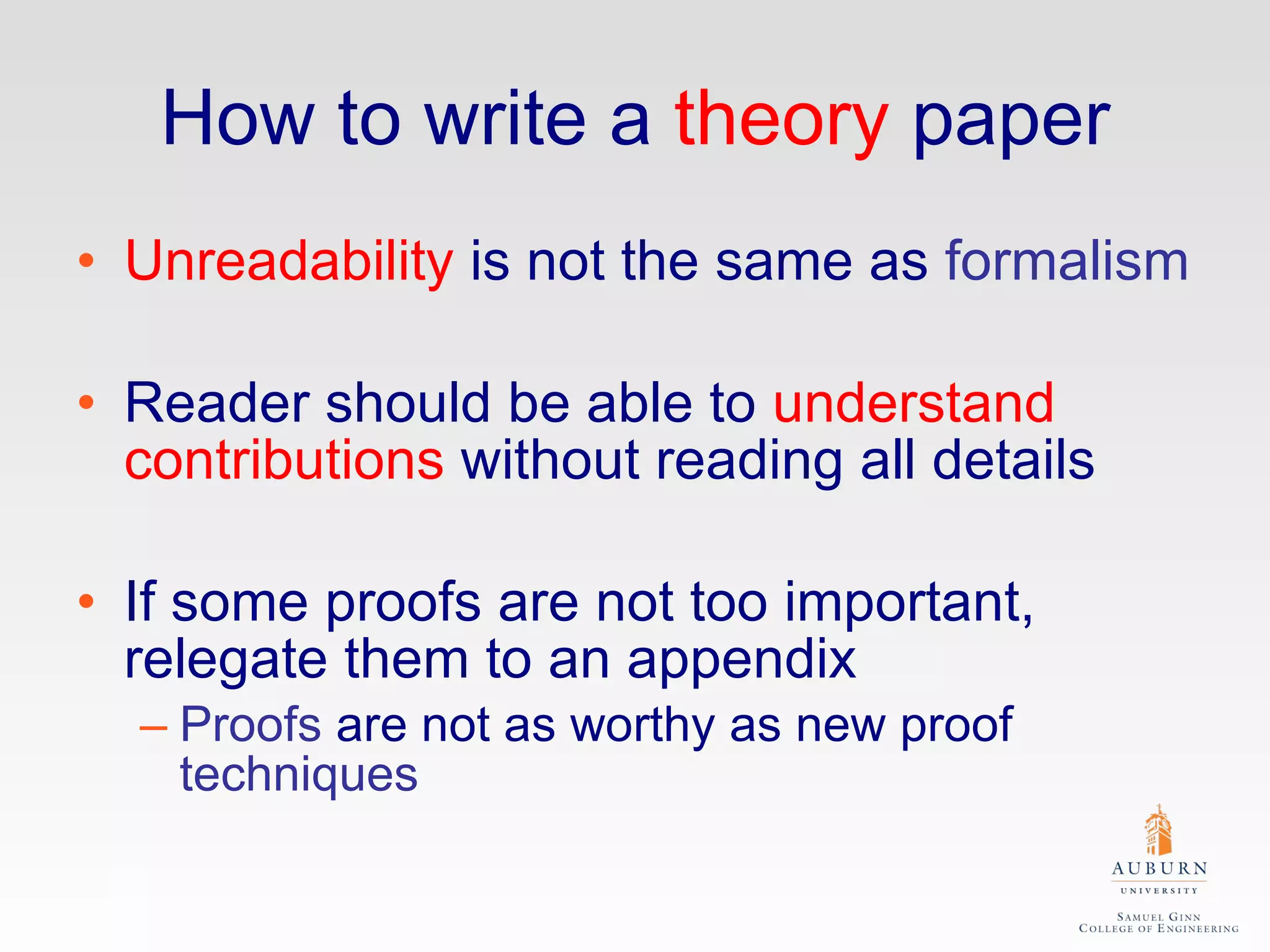 How to write a  theory  paper Unreadability  is not the same as  formalism Reader should be able to  understand contributions  without reading all details If some proofs are not too important, relegate them to an appendix Proofs  are not as worthy as new proof  techniques 