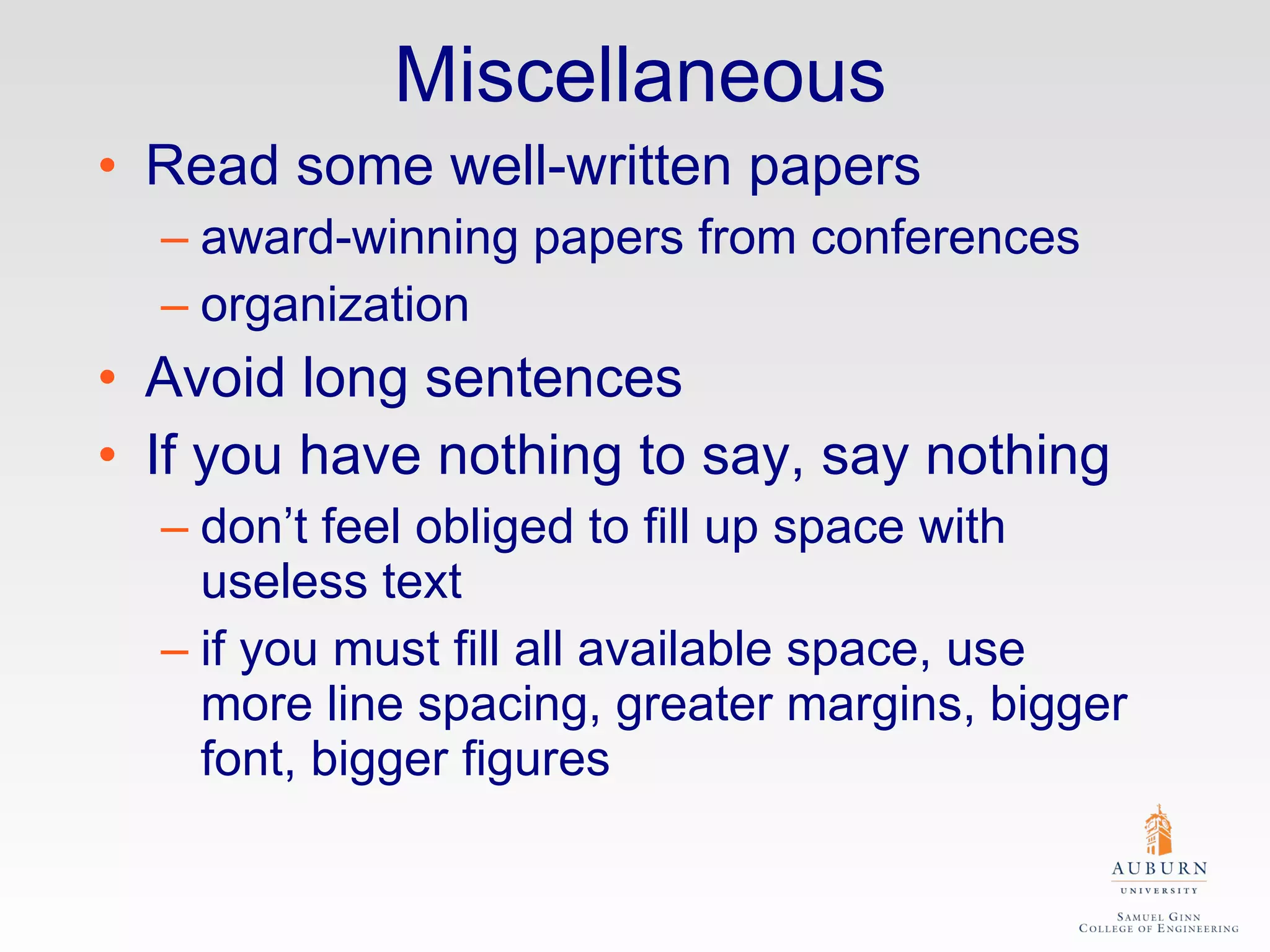 Miscellaneous Read some well-written papers award-winning papers from conferences organization Avoid long sentences If you have nothing to say, say nothing don’t feel obliged to fill up space with useless text if you must fill all available space, use more line spacing, greater margins, bigger font, bigger figures 